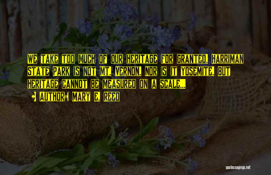 Mary E. Reed Quotes: We Take Too Much Of Our Heritage For Granted. Harriman State Park Is Not Mt. Vernon. Nor Is It Yosemite.