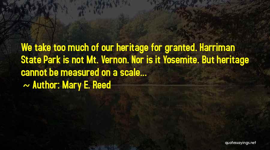 Mary E. Reed Quotes: We Take Too Much Of Our Heritage For Granted. Harriman State Park Is Not Mt. Vernon. Nor Is It Yosemite.