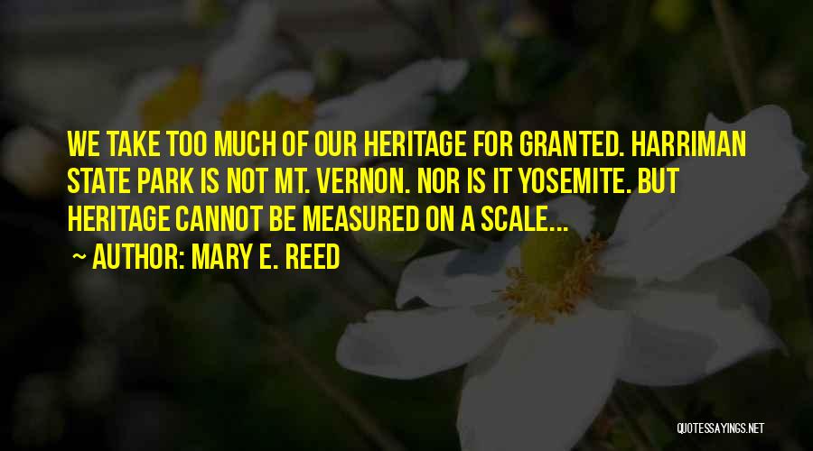 Mary E. Reed Quotes: We Take Too Much Of Our Heritage For Granted. Harriman State Park Is Not Mt. Vernon. Nor Is It Yosemite.