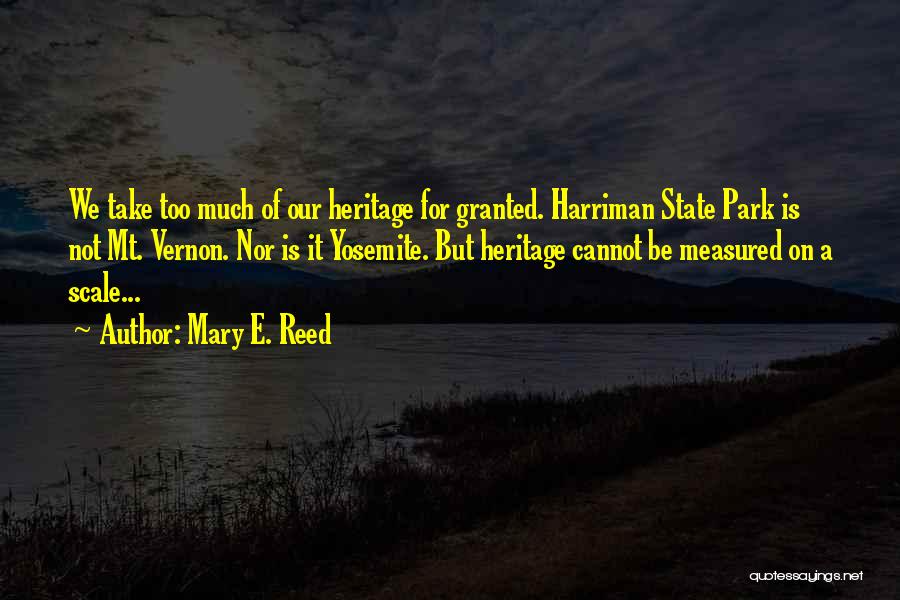 Mary E. Reed Quotes: We Take Too Much Of Our Heritage For Granted. Harriman State Park Is Not Mt. Vernon. Nor Is It Yosemite.