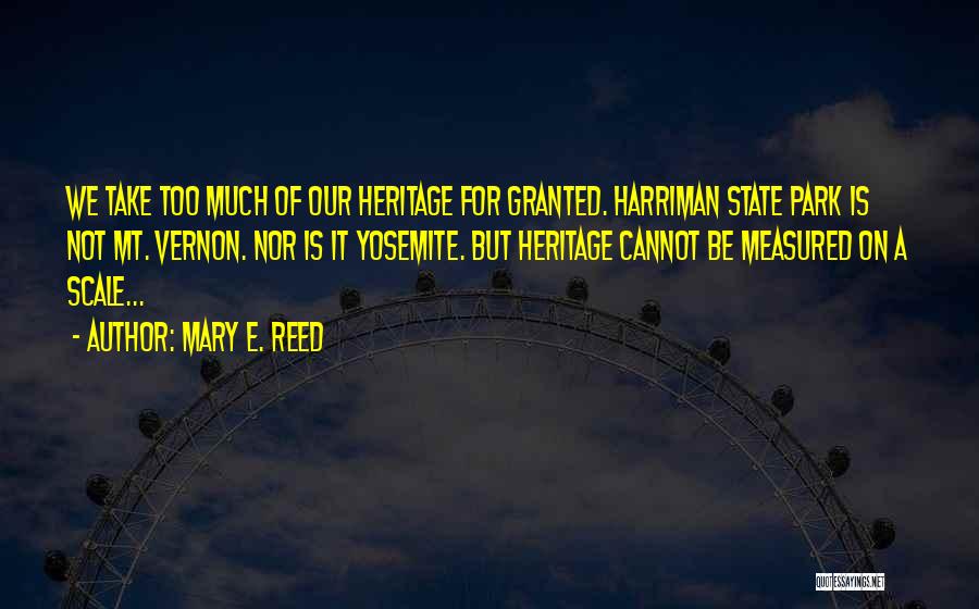 Mary E. Reed Quotes: We Take Too Much Of Our Heritage For Granted. Harriman State Park Is Not Mt. Vernon. Nor Is It Yosemite.