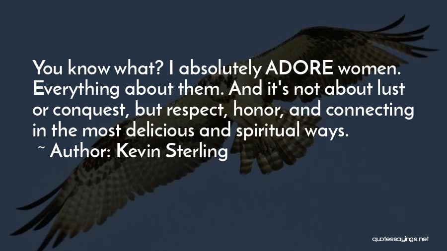 Kevin Sterling Quotes: You Know What? I Absolutely Adore Women. Everything About Them. And It's Not About Lust Or Conquest, But Respect, Honor,