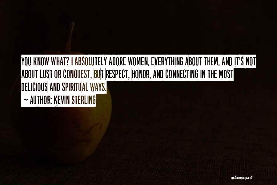 Kevin Sterling Quotes: You Know What? I Absolutely Adore Women. Everything About Them. And It's Not About Lust Or Conquest, But Respect, Honor,