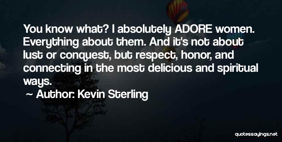 Kevin Sterling Quotes: You Know What? I Absolutely Adore Women. Everything About Them. And It's Not About Lust Or Conquest, But Respect, Honor,