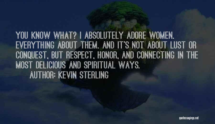 Kevin Sterling Quotes: You Know What? I Absolutely Adore Women. Everything About Them. And It's Not About Lust Or Conquest, But Respect, Honor,