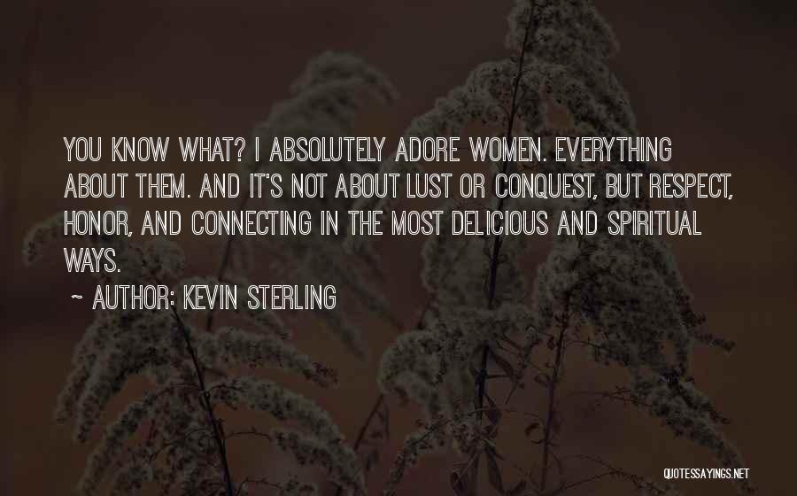 Kevin Sterling Quotes: You Know What? I Absolutely Adore Women. Everything About Them. And It's Not About Lust Or Conquest, But Respect, Honor,