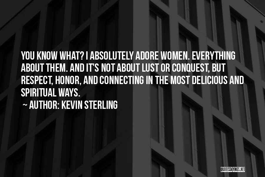 Kevin Sterling Quotes: You Know What? I Absolutely Adore Women. Everything About Them. And It's Not About Lust Or Conquest, But Respect, Honor,