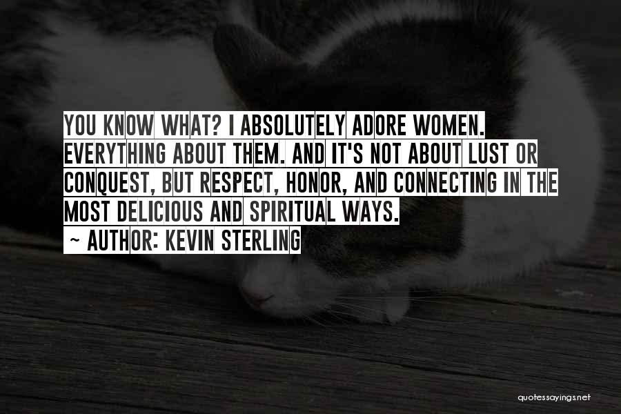 Kevin Sterling Quotes: You Know What? I Absolutely Adore Women. Everything About Them. And It's Not About Lust Or Conquest, But Respect, Honor,