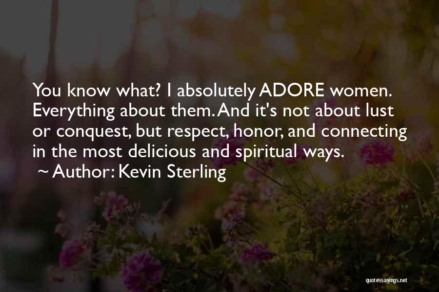 Kevin Sterling Quotes: You Know What? I Absolutely Adore Women. Everything About Them. And It's Not About Lust Or Conquest, But Respect, Honor,