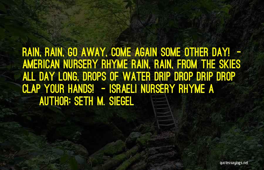 Seth M. Siegel Quotes: Rain, Rain, Go Away, Come Again Some Other Day! - American Nursery Rhyme Rain, Rain, From The Skies All Day