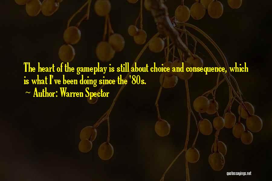 Warren Spector Quotes: The Heart Of The Gameplay Is Still About Choice And Consequence, Which Is What I've Been Doing Since The '80s.