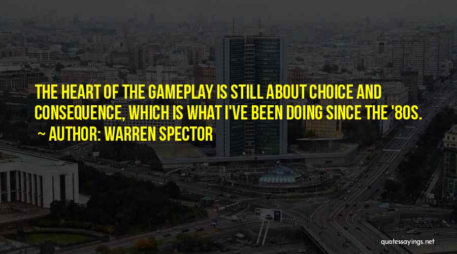 Warren Spector Quotes: The Heart Of The Gameplay Is Still About Choice And Consequence, Which Is What I've Been Doing Since The '80s.