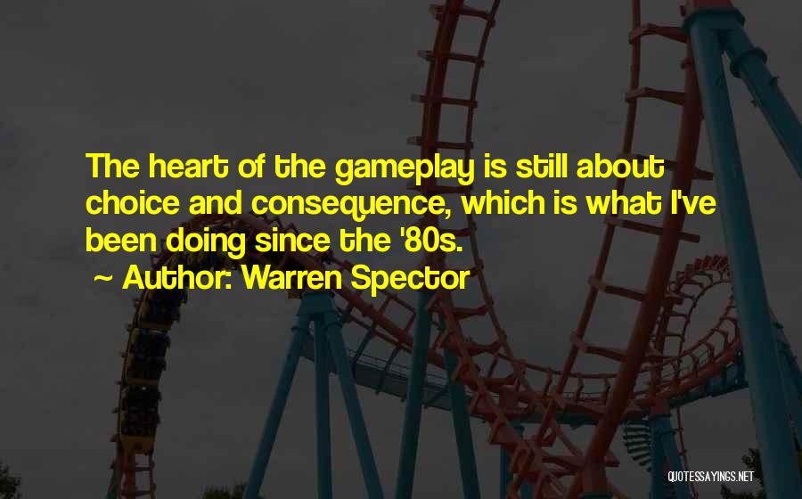 Warren Spector Quotes: The Heart Of The Gameplay Is Still About Choice And Consequence, Which Is What I've Been Doing Since The '80s.