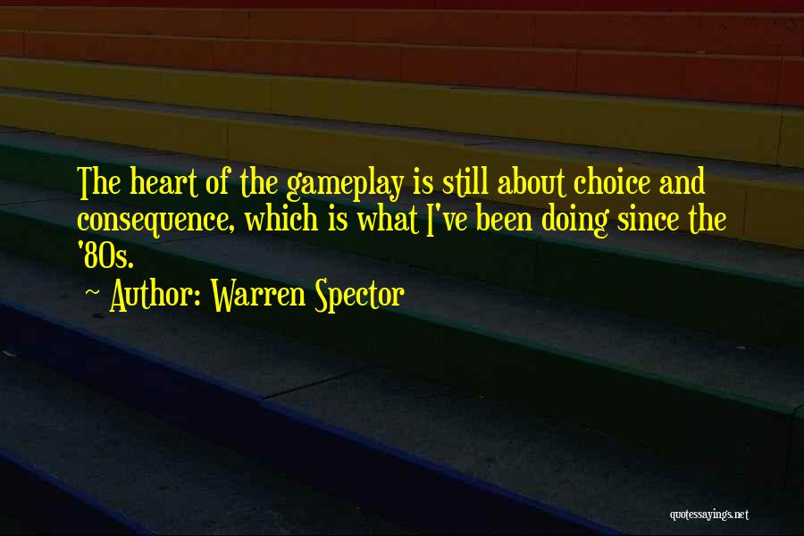 Warren Spector Quotes: The Heart Of The Gameplay Is Still About Choice And Consequence, Which Is What I've Been Doing Since The '80s.
