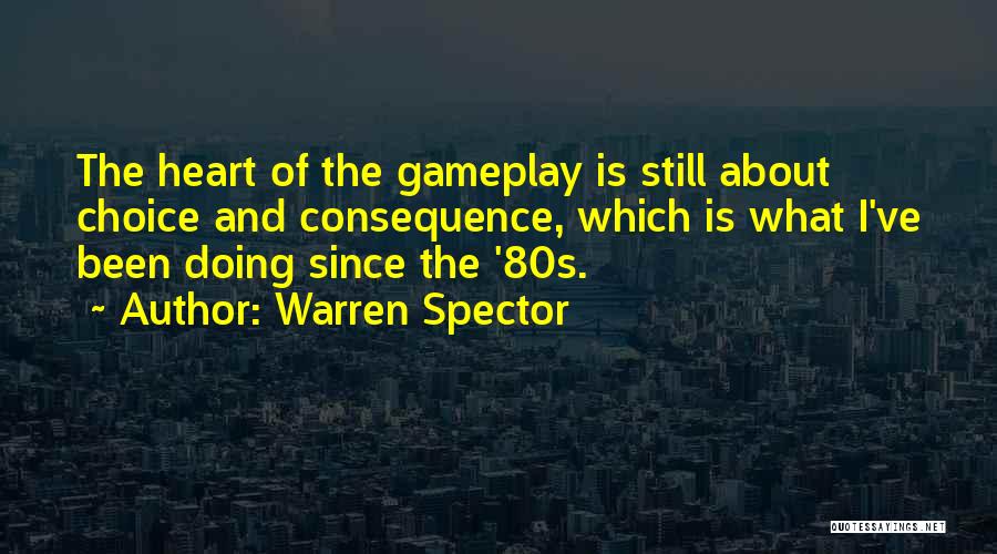 Warren Spector Quotes: The Heart Of The Gameplay Is Still About Choice And Consequence, Which Is What I've Been Doing Since The '80s.