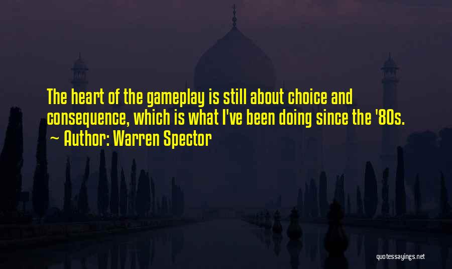 Warren Spector Quotes: The Heart Of The Gameplay Is Still About Choice And Consequence, Which Is What I've Been Doing Since The '80s.