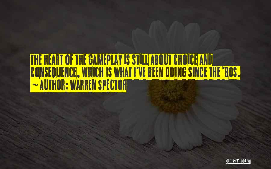 Warren Spector Quotes: The Heart Of The Gameplay Is Still About Choice And Consequence, Which Is What I've Been Doing Since The '80s.