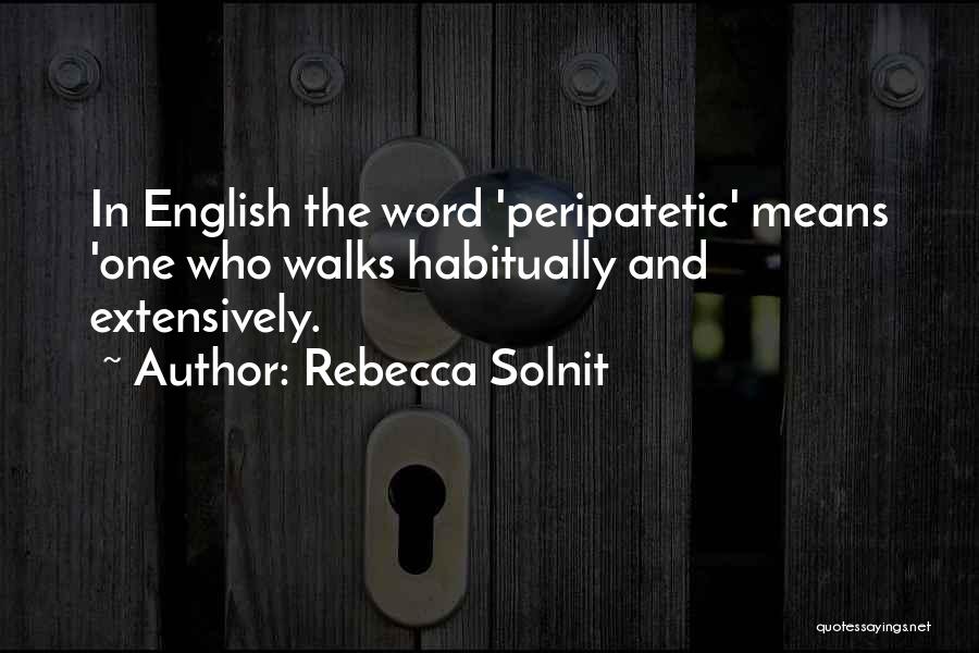 Rebecca Solnit Quotes: In English The Word 'peripatetic' Means 'one Who Walks Habitually And Extensively.