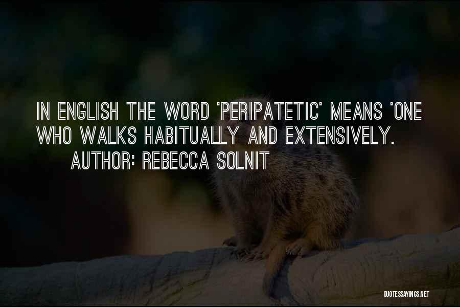 Rebecca Solnit Quotes: In English The Word 'peripatetic' Means 'one Who Walks Habitually And Extensively.