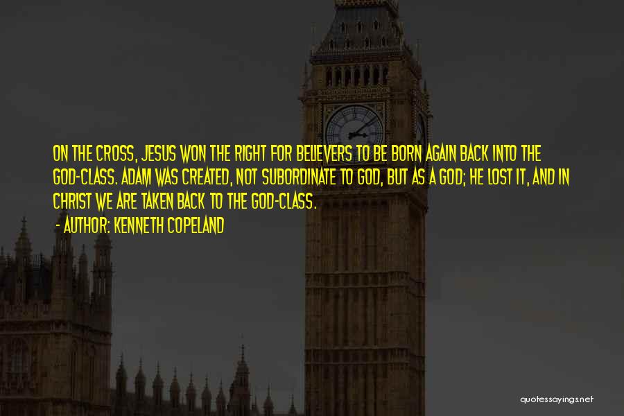 Kenneth Copeland Quotes: On The Cross, Jesus Won The Right For Believers To Be Born Again Back Into The God-class. Adam Was Created,