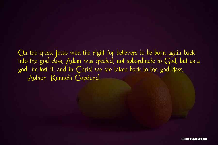 Kenneth Copeland Quotes: On The Cross, Jesus Won The Right For Believers To Be Born Again Back Into The God-class. Adam Was Created,