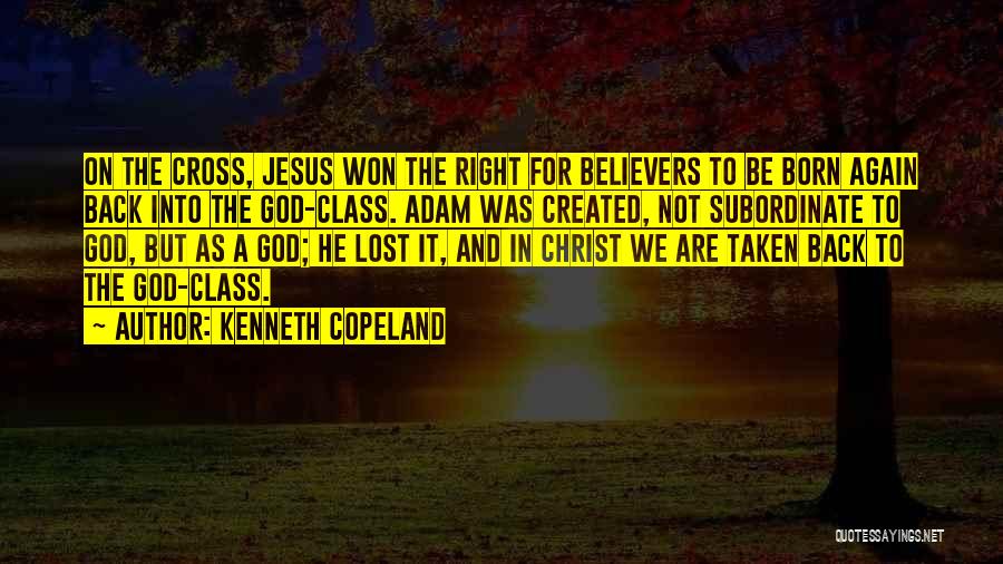 Kenneth Copeland Quotes: On The Cross, Jesus Won The Right For Believers To Be Born Again Back Into The God-class. Adam Was Created,