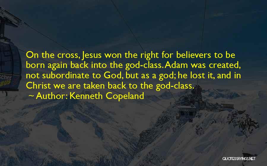 Kenneth Copeland Quotes: On The Cross, Jesus Won The Right For Believers To Be Born Again Back Into The God-class. Adam Was Created,