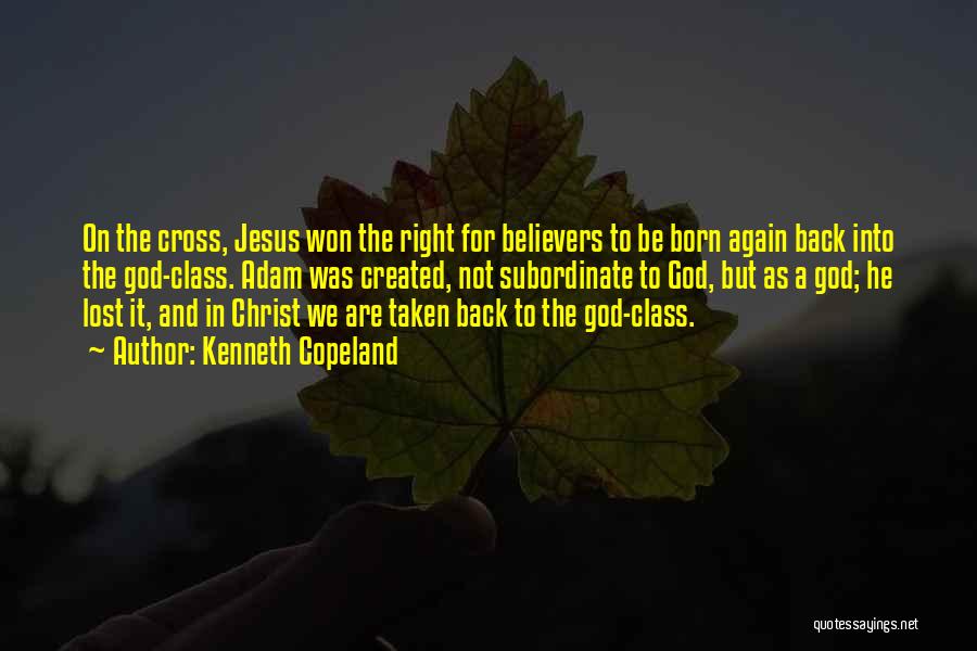 Kenneth Copeland Quotes: On The Cross, Jesus Won The Right For Believers To Be Born Again Back Into The God-class. Adam Was Created,