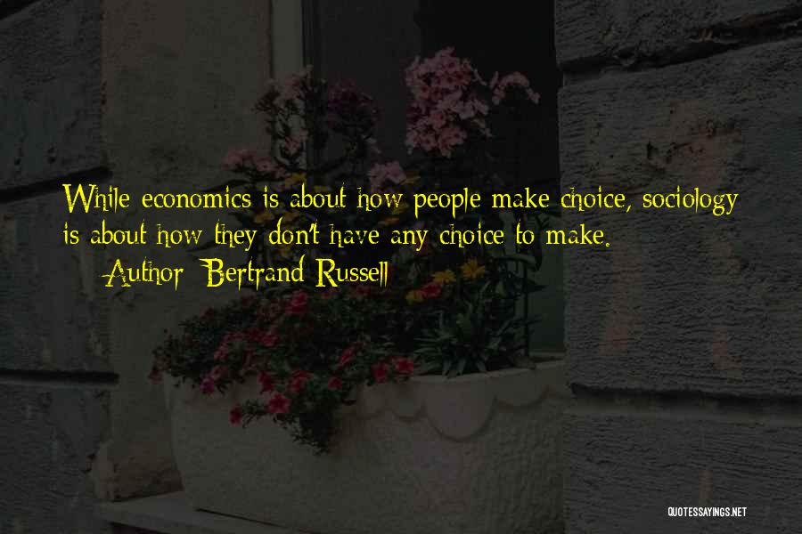 Bertrand Russell Quotes: While Economics Is About How People Make Choice, Sociology Is About How They Don't Have Any Choice To Make.
