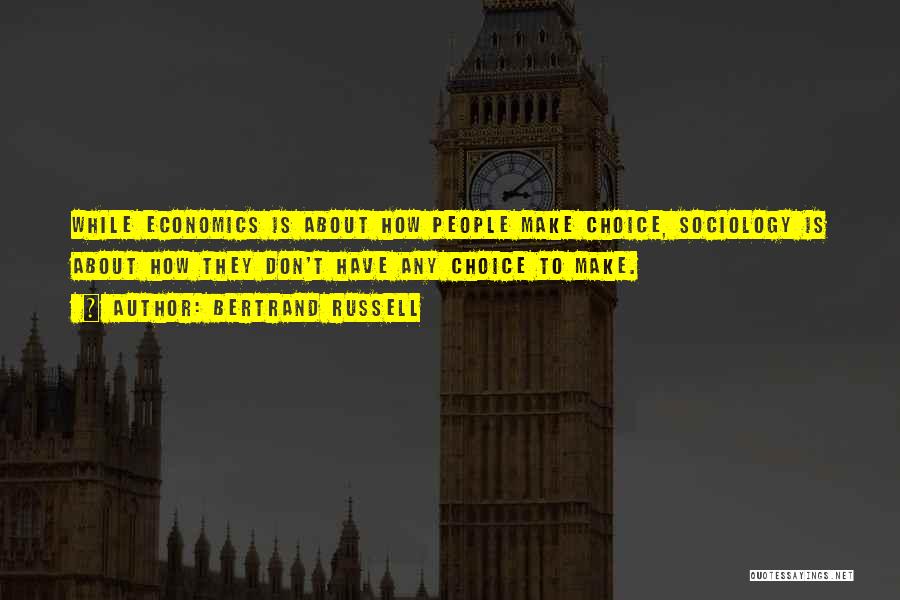 Bertrand Russell Quotes: While Economics Is About How People Make Choice, Sociology Is About How They Don't Have Any Choice To Make.