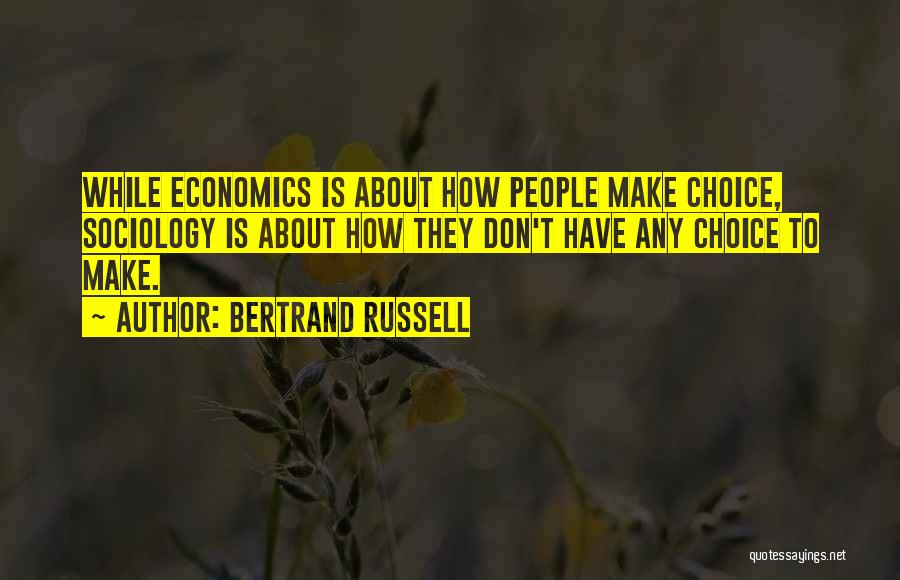 Bertrand Russell Quotes: While Economics Is About How People Make Choice, Sociology Is About How They Don't Have Any Choice To Make.