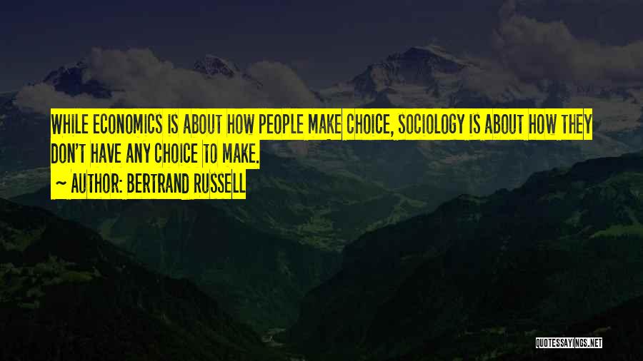 Bertrand Russell Quotes: While Economics Is About How People Make Choice, Sociology Is About How They Don't Have Any Choice To Make.