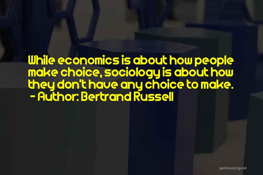 Bertrand Russell Quotes: While Economics Is About How People Make Choice, Sociology Is About How They Don't Have Any Choice To Make.