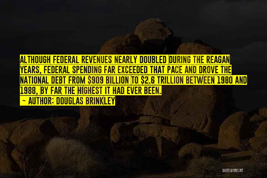 Douglas Brinkley Quotes: Although Federal Revenues Nearly Doubled During The Reagan Years, Federal Spending Far Exceeded That Pace And Drove The National Debt