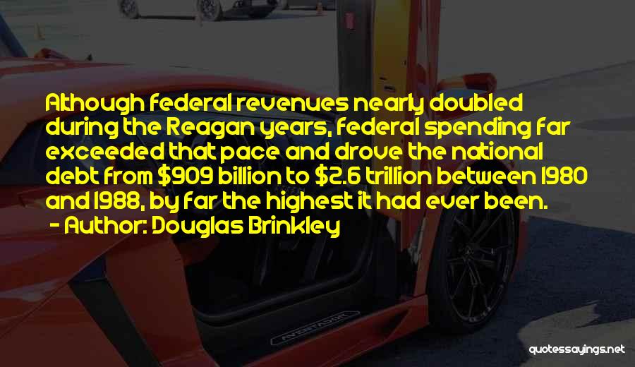 Douglas Brinkley Quotes: Although Federal Revenues Nearly Doubled During The Reagan Years, Federal Spending Far Exceeded That Pace And Drove The National Debt