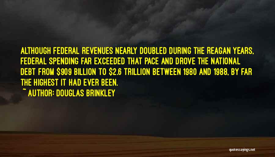 Douglas Brinkley Quotes: Although Federal Revenues Nearly Doubled During The Reagan Years, Federal Spending Far Exceeded That Pace And Drove The National Debt