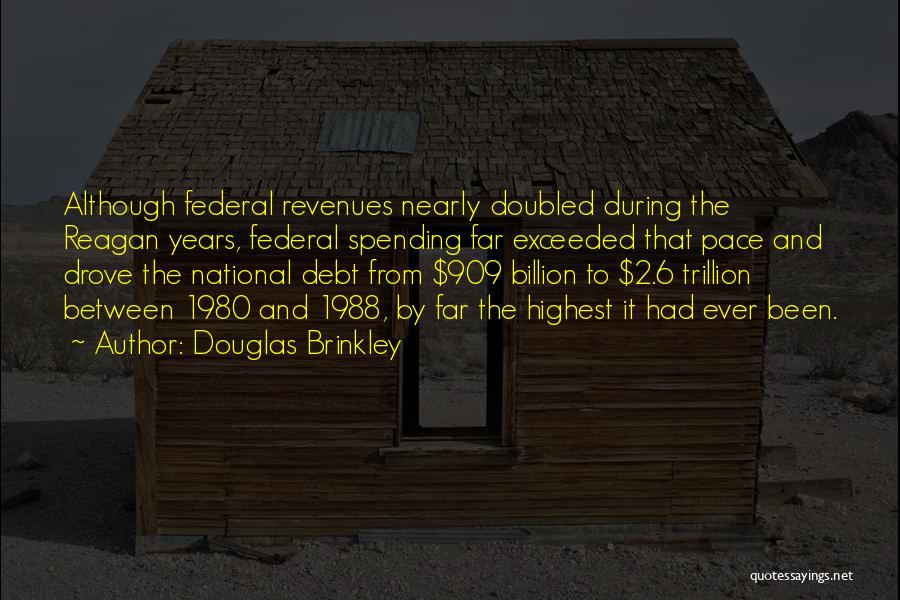 Douglas Brinkley Quotes: Although Federal Revenues Nearly Doubled During The Reagan Years, Federal Spending Far Exceeded That Pace And Drove The National Debt