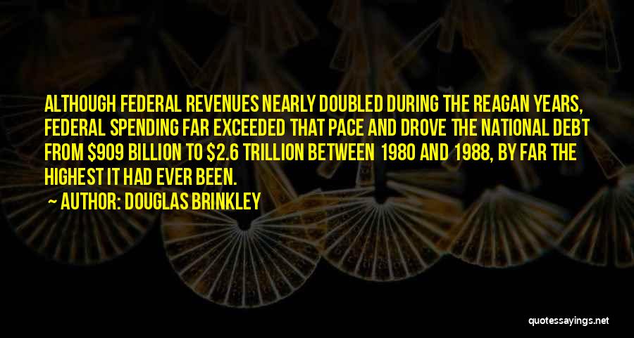 Douglas Brinkley Quotes: Although Federal Revenues Nearly Doubled During The Reagan Years, Federal Spending Far Exceeded That Pace And Drove The National Debt