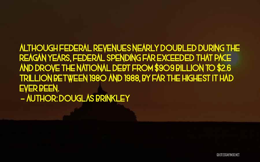 Douglas Brinkley Quotes: Although Federal Revenues Nearly Doubled During The Reagan Years, Federal Spending Far Exceeded That Pace And Drove The National Debt