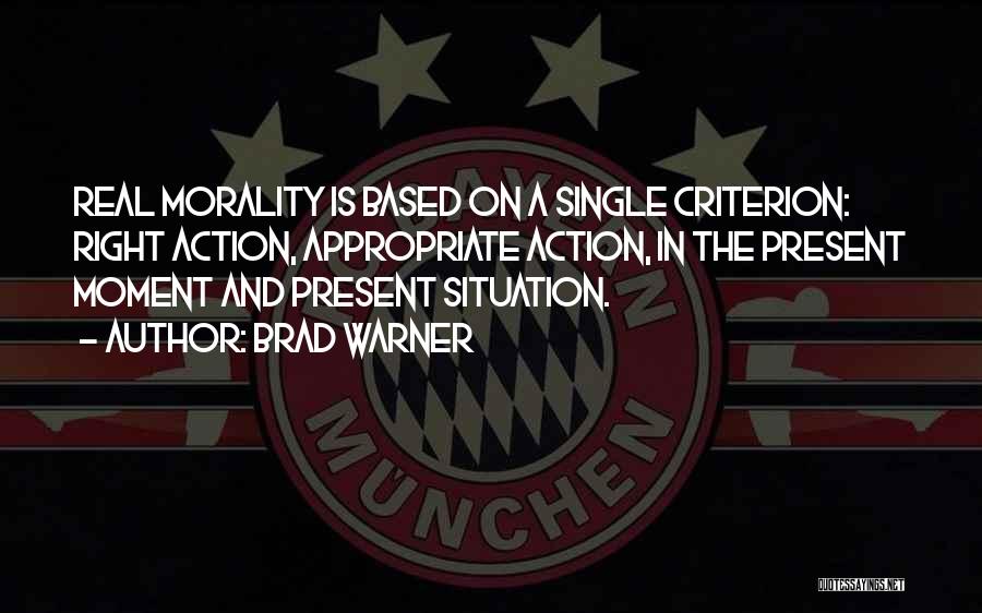 Brad Warner Quotes: Real Morality Is Based On A Single Criterion: Right Action, Appropriate Action, In The Present Moment And Present Situation.