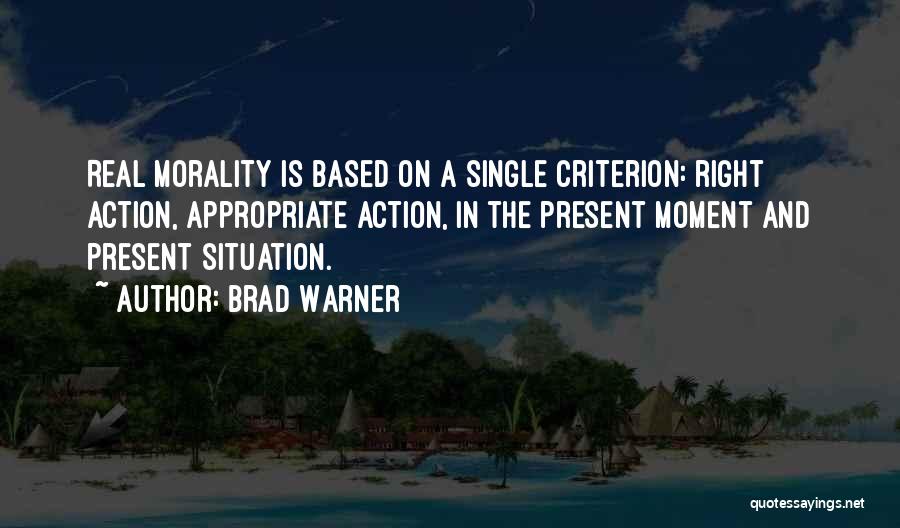 Brad Warner Quotes: Real Morality Is Based On A Single Criterion: Right Action, Appropriate Action, In The Present Moment And Present Situation.