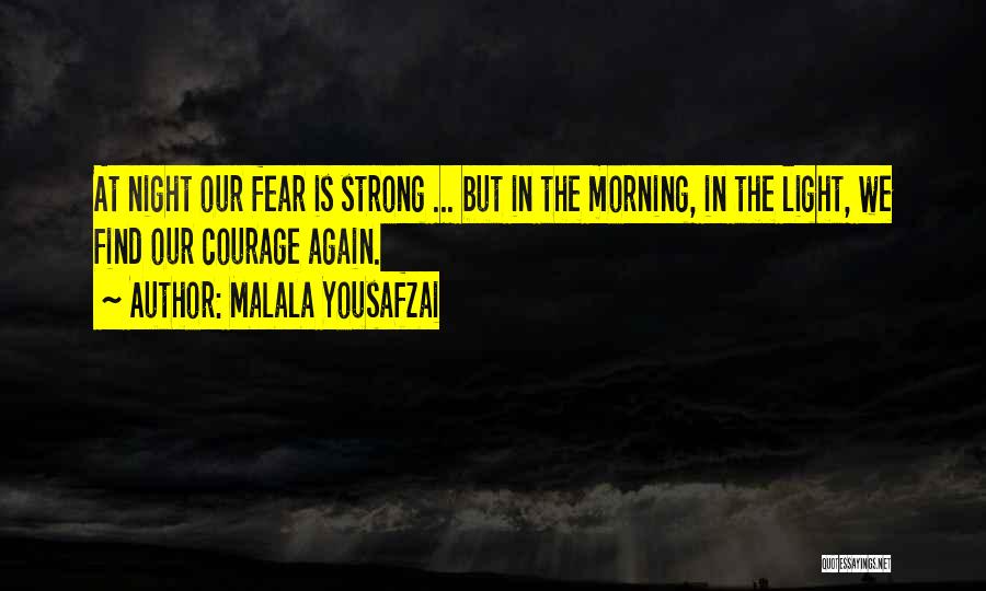 Malala Yousafzai Quotes: At Night Our Fear Is Strong ... But In The Morning, In The Light, We Find Our Courage Again.
