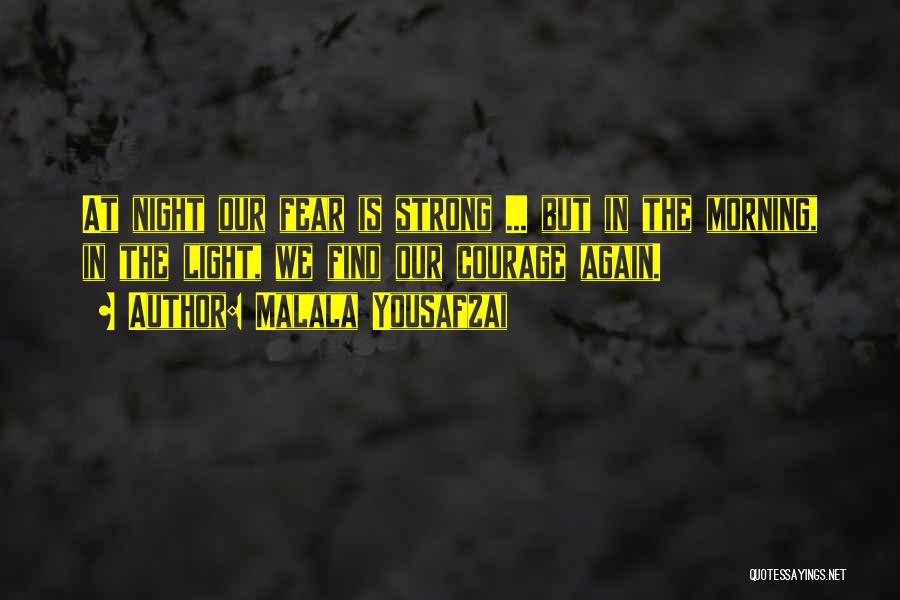 Malala Yousafzai Quotes: At Night Our Fear Is Strong ... But In The Morning, In The Light, We Find Our Courage Again.