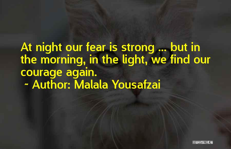 Malala Yousafzai Quotes: At Night Our Fear Is Strong ... But In The Morning, In The Light, We Find Our Courage Again.