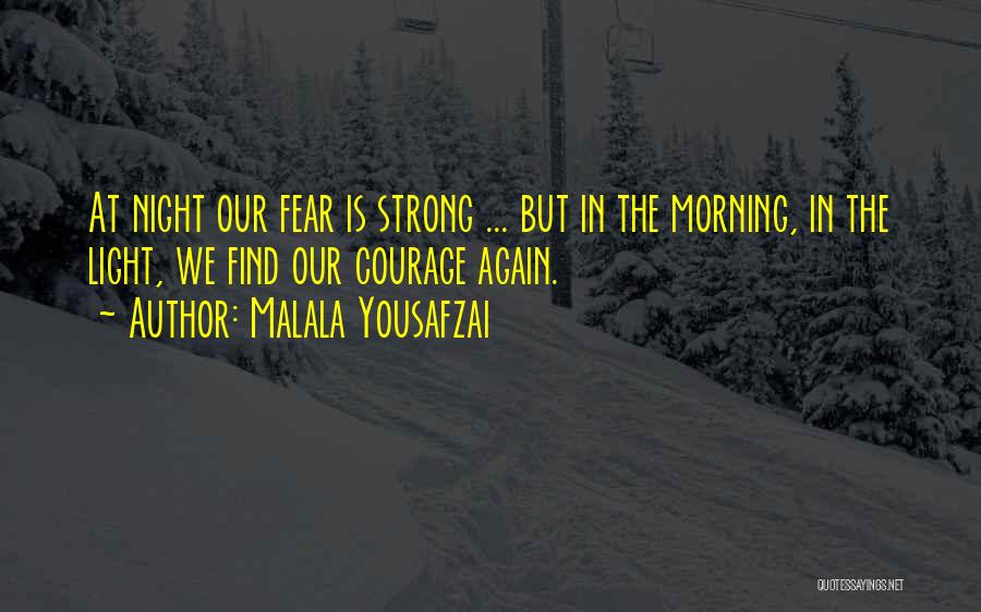 Malala Yousafzai Quotes: At Night Our Fear Is Strong ... But In The Morning, In The Light, We Find Our Courage Again.
