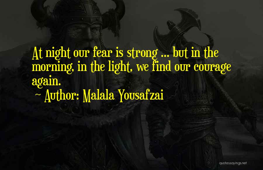 Malala Yousafzai Quotes: At Night Our Fear Is Strong ... But In The Morning, In The Light, We Find Our Courage Again.