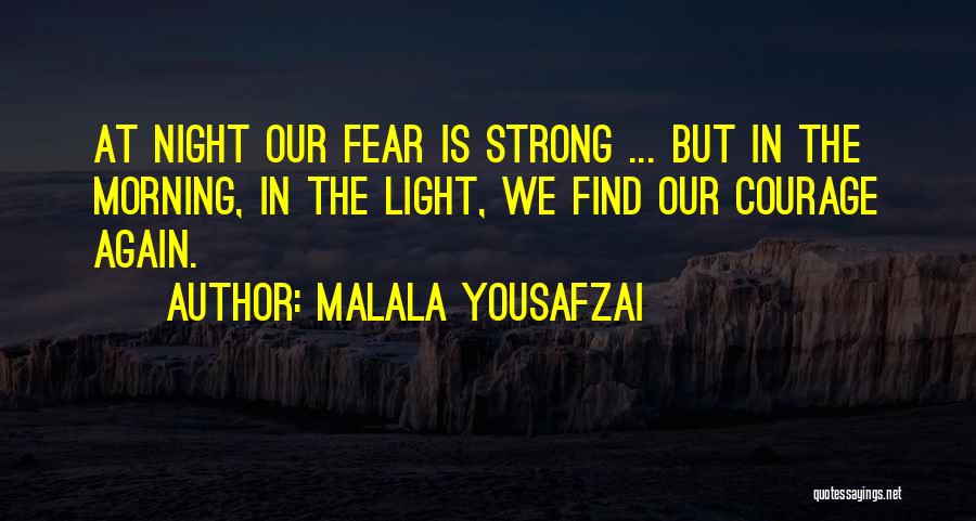 Malala Yousafzai Quotes: At Night Our Fear Is Strong ... But In The Morning, In The Light, We Find Our Courage Again.
