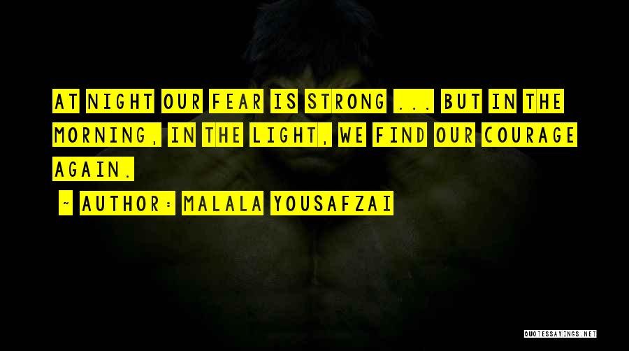 Malala Yousafzai Quotes: At Night Our Fear Is Strong ... But In The Morning, In The Light, We Find Our Courage Again.