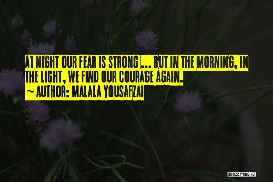 Malala Yousafzai Quotes: At Night Our Fear Is Strong ... But In The Morning, In The Light, We Find Our Courage Again.