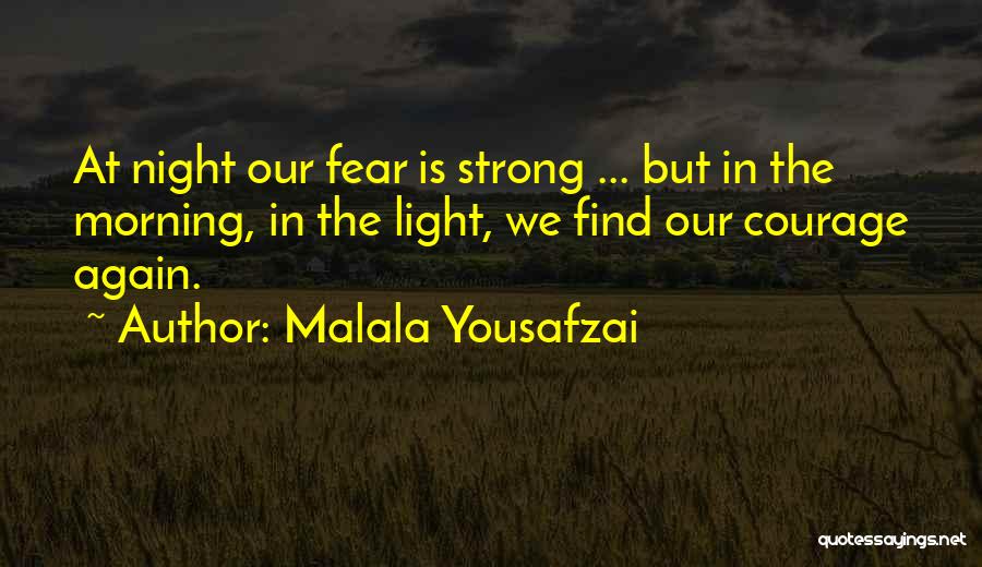 Malala Yousafzai Quotes: At Night Our Fear Is Strong ... But In The Morning, In The Light, We Find Our Courage Again.